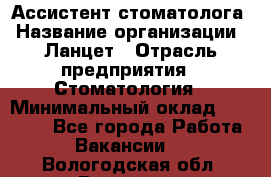 Ассистент стоматолога › Название организации ­ Ланцет › Отрасль предприятия ­ Стоматология › Минимальный оклад ­ 45 000 - Все города Работа » Вакансии   . Вологодская обл.,Вологда г.